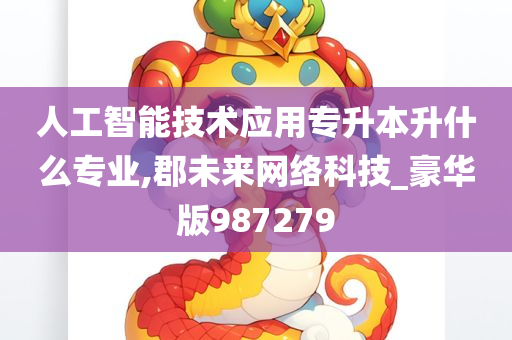 人工智能技术应用专升本升什么专业,郡未来网络科技_豪华版987279