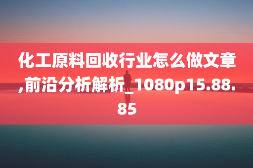 化工原料回收行业怎么做文章,前沿分析解析_1080p15.88.85