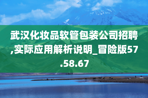 武汉化妆品软管包装公司招聘,实际应用解析说明_冒险版57.58.67