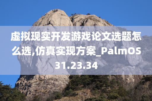 虚拟现实开发游戏论文选题怎么选,仿真实现方案_PalmOS31.23.34