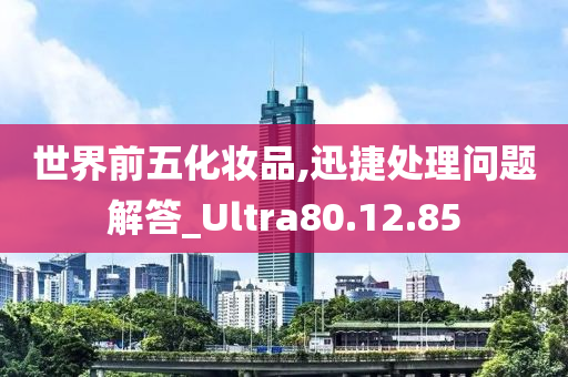 世界前五化妆品,迅捷处理问题解答_Ultra80.12.85