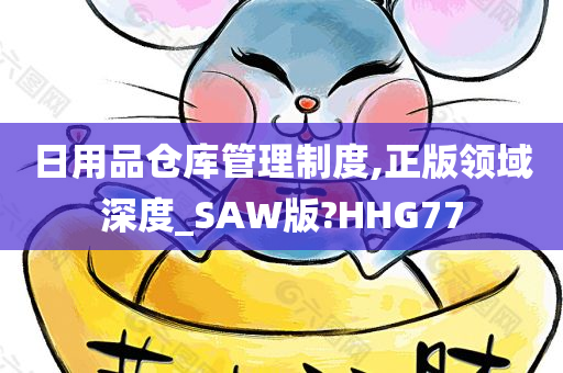 日用品仓库管理制度,正版领域深度_SAW版?HHG77