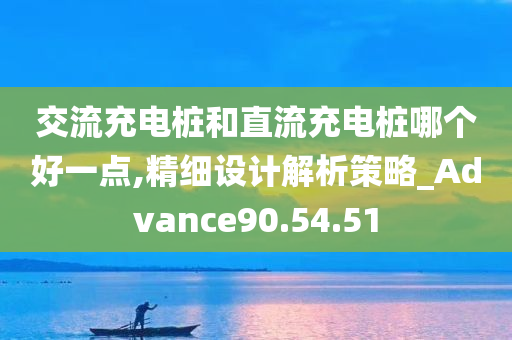 交流充电桩和直流充电桩哪个好一点,精细设计解析策略_Advance90.54.51