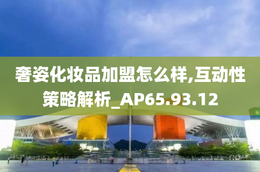 奢姿化妆品加盟怎么样,互动性策略解析_AP65.93.12