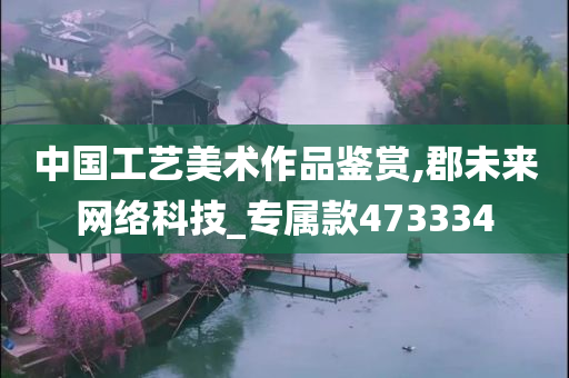 中国工艺美术作品鉴赏,郡未来网络科技_专属款473334