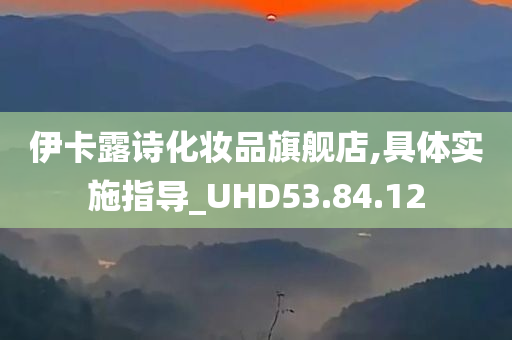 伊卡露诗化妆品旗舰店,具体实施指导_UHD53.84.12