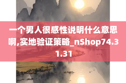 一个男人很感性说明什么意思啊,实地验证策略_nShop74.31.31