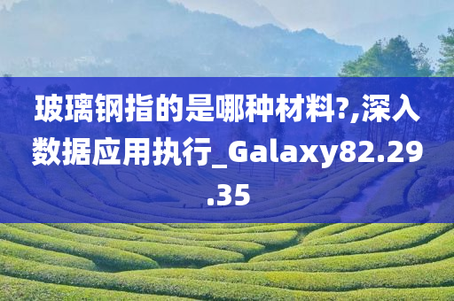 玻璃钢指的是哪种材料?,深入数据应用执行_Galaxy82.29.35