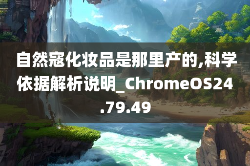 自然寇化妆品是那里产的,科学依据解析说明_ChromeOS24.79.49