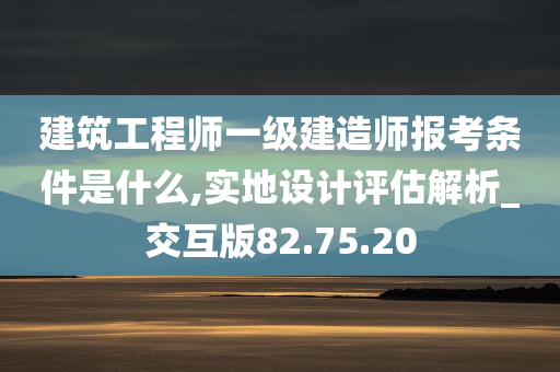 建筑工程师一级建造师报考条件是什么,实地设计评估解析_交互版82.75.20