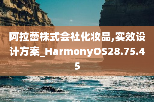 阿拉蕾株式会社化妆品,实效设计方案_HarmonyOS28.75.45