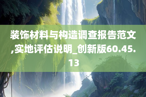 装饰材料与构造调查报告范文,实地评估说明_创新版60.45.13