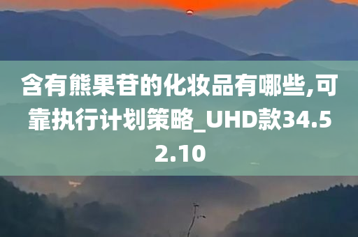 含有熊果苷的化妆品有哪些,可靠执行计划策略_UHD款34.52.10