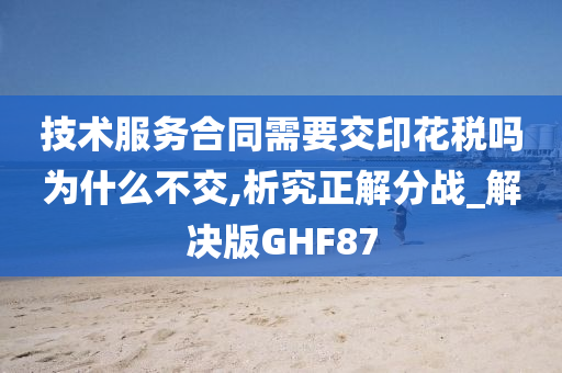 技术服务合同需要交印花税吗为什么不交,析究正解分战_解决版GHF87