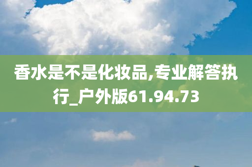 香水是不是化妆品,专业解答执行_户外版61.94.73