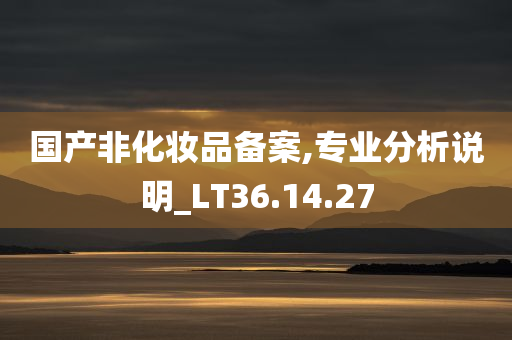 国产非化妆品备案,专业分析说明_LT36.14.27