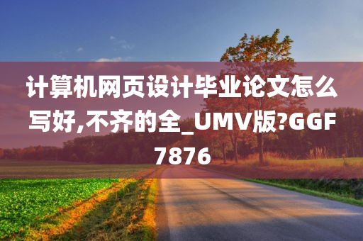 计算机网页设计毕业论文怎么写好,不齐的全_UMV版?GGF7876