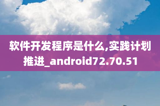 软件开发程序是什么,实践计划推进_android72.70.51