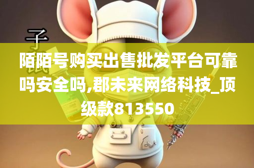 陌陌号购买出售批发平台可靠吗安全吗,郡未来网络科技_顶级款813550