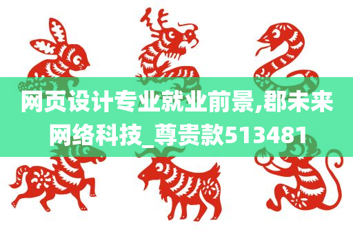 网页设计专业就业前景,郡未来网络科技_尊贵款513481