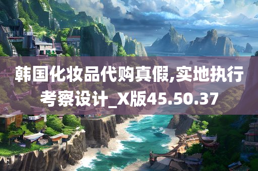 韩国化妆品代购真假,实地执行考察设计_X版45.50.37