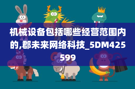 机械设备包括哪些经营范围内的,郡未来网络科技_5DM425599