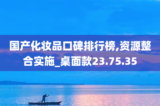 国产化妆品口碑排行榜,资源整合实施_桌面款23.75.35