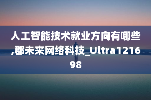 人工智能技术就业方向有哪些,郡未来网络科技_Ultra121698