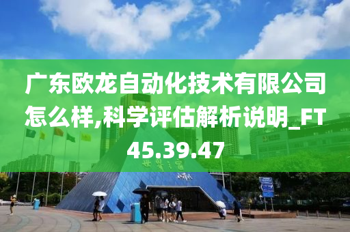 广东欧龙自动化技术有限公司怎么样,科学评估解析说明_FT45.39.47