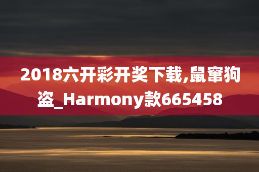 2018六开彩开奖下载,鼠窜狗盗_Harmony款665458