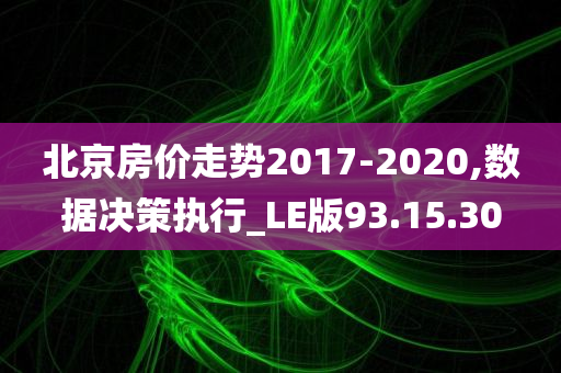 北京房价走势2017-2020,数据决策执行_LE版93.15.30