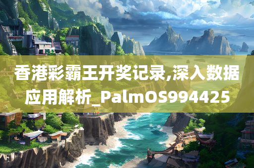 香港彩霸王开奖记录,深入数据应用解析_PalmOS994425