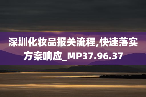 深圳化妆品报关流程,快速落实方案响应_MP37.96.37