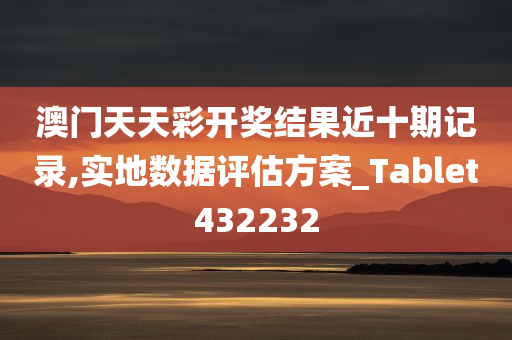 澳门天天彩开奖结果近十期记录,实地数据评估方案_Tablet432232