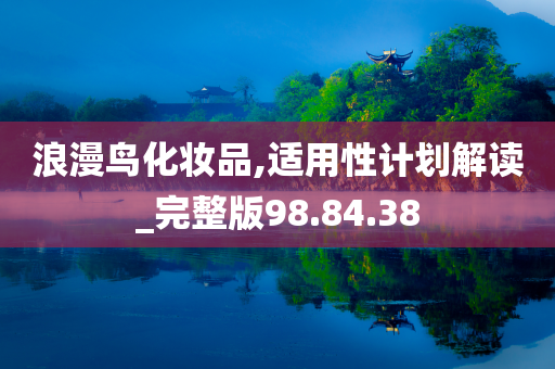 浪漫鸟化妆品,适用性计划解读_完整版98.84.38