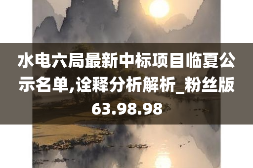 水电六局最新中标项目临夏公示名单,诠释分析解析_粉丝版63.98.98