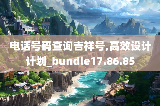 电话号码查询吉祥号,高效设计计划_bundle17.86.85