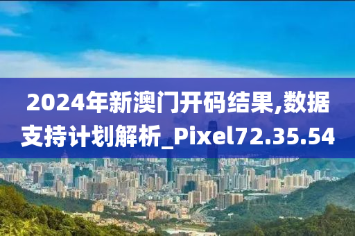 2024年新澳门开码结果,数据支持计划解析_Pixel72.35.54