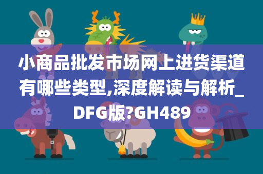 小商品批发市场网上进货渠道有哪些类型,深度解读与解析_DFG版?GH489