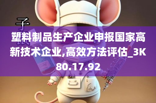 塑料制品生产企业申报国家高新技术企业,高效方法评估_3K80.17.92