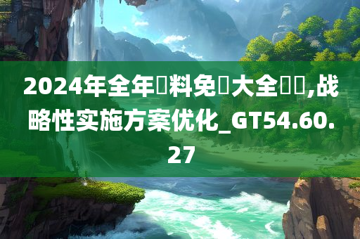 2024年全年資料免費大全優勢,战略性实施方案优化_GT54.60.27