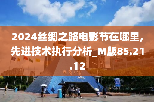 2024丝绸之路电影节在哪里,先进技术执行分析_M版85.21.12