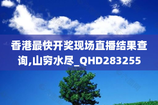 香港最快开奖现场直播结果查询,山穷水尽_QHD283255