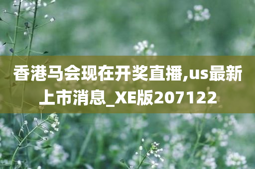 香港马会现在开奖直播,us最新上市消息_XE版207122