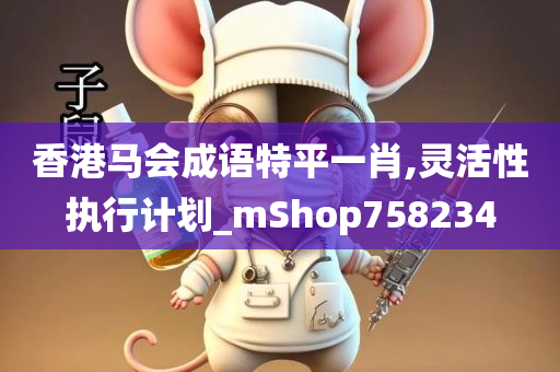 香港马会成语特平一肖,灵活性执行计划_mShop758234