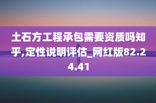 土石方工程承包需要资质吗知乎,定性说明评估_网红版82.24.41