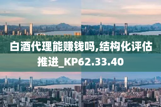 白酒代理能赚钱吗,结构化评估推进_KP62.33.40