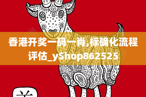 香港开奖一码一肖,标确化流程评估_yShop862525