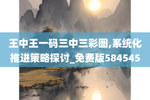 王中王一码三中三彩图,系统化推进策略探讨_免费版584545