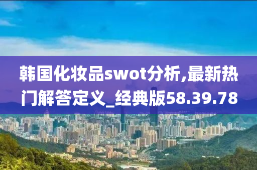 韩国化妆品swot分析,最新热门解答定义_经典版58.39.78